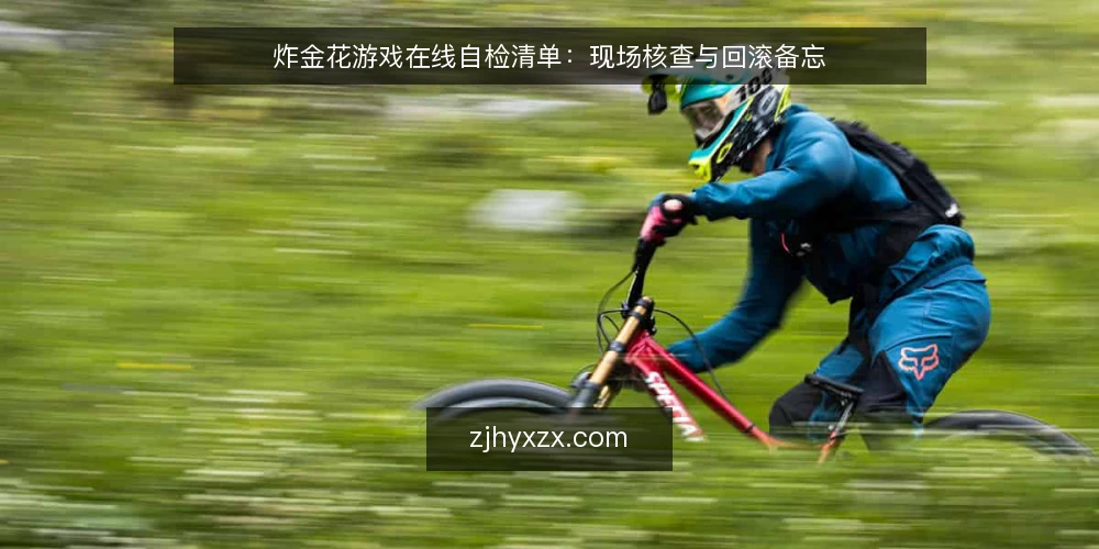 炸金花游戏在线自检清单:现场核查与回滚备忘 — 现场信号:先看这五个点 配图