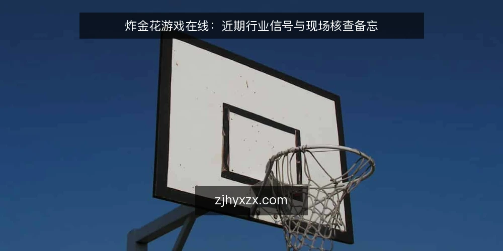 炸金花游戏在线:近期行业信号与现场核查备忘 — 近期值得关注的信号 配图