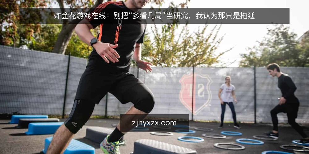 炸金花游戏在线:别把“多看几局”当研究,我认为那只是拖延 — 先厘清一个前提:观察本身不产生优势 配图